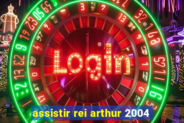 assistir rei arthur 2004